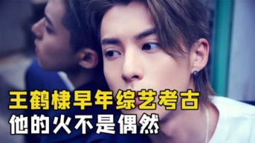 王鹤棣早年综艺考古，他的火不是偶然